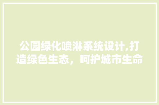 公园绿化喷淋系统设计,打造绿色生态，呵护城市生命线