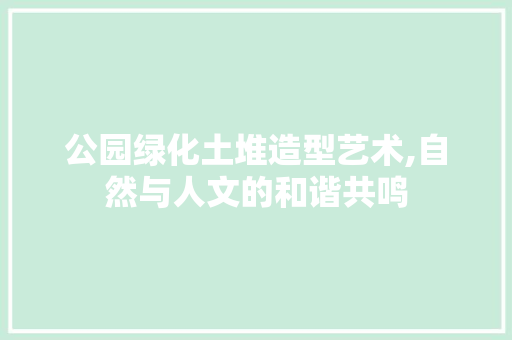 公园绿化土堆造型艺术,自然与人文的和谐共鸣