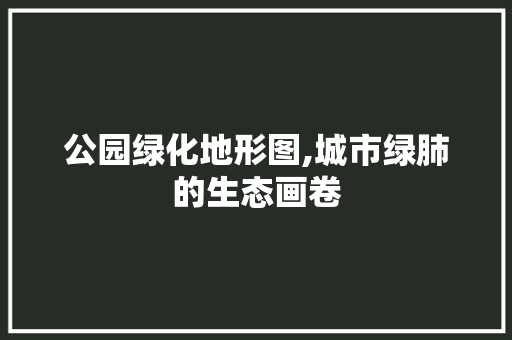 公园绿化地形图,城市绿肺的生态画卷