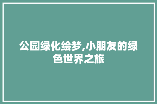 公园绿化绘梦,小朋友的绿色世界之旅