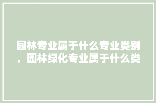 园林专业属于什么专业类别，园林绿化专业属于什么类别。