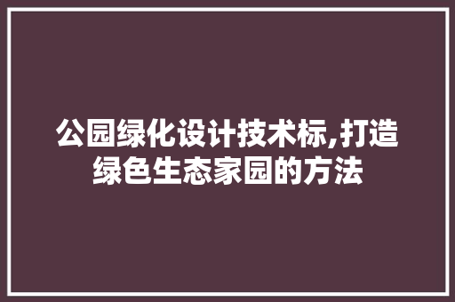 公园绿化设计技术标,打造绿色生态家园的方法