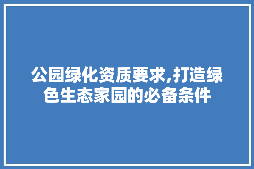 公园绿化资质要求,打造绿色生态家园的必备条件 种子类