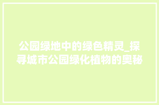 公园绿地中的绿色精灵_探寻城市公园绿化植物的奥秘