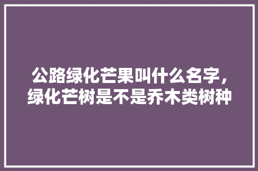 公路绿化芒果叫什么名字，绿化芒树是不是乔木类树种。