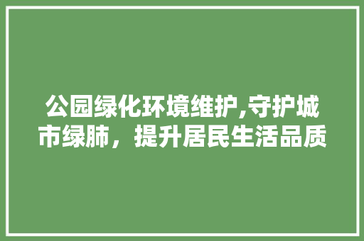 公园绿化环境维护,守护城市绿肺，提升居民生活品质