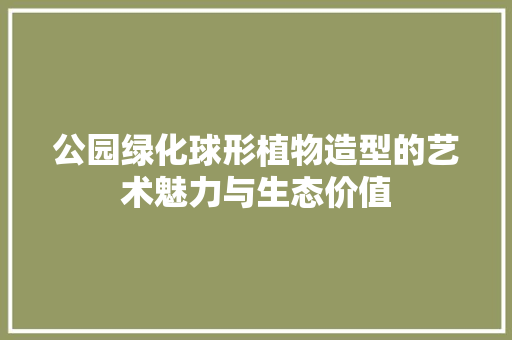 公园绿化球形植物造型的艺术魅力与生态价值