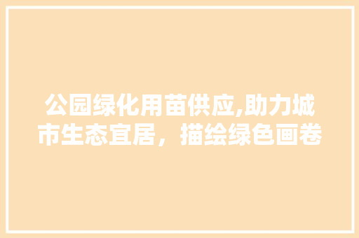 公园绿化用苗供应,助力城市生态宜居，描绘绿色画卷
