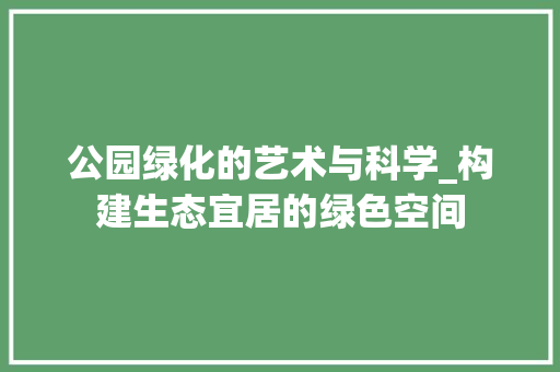 公园绿化的艺术与科学_构建生态宜居的绿色空间