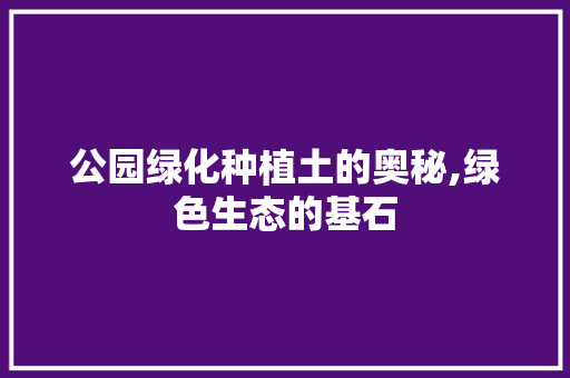 公园绿化种植土的奥秘,绿色生态的基石