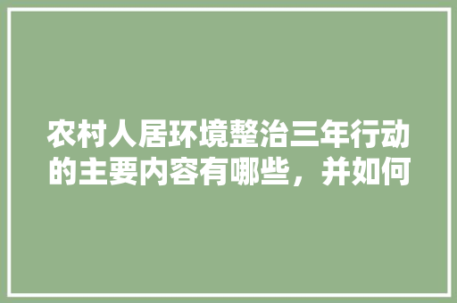 农村人居环境整治三年行动的主要内容有哪些，并如何调动群众积极性，绿化养护类安全教育台账怎么写。