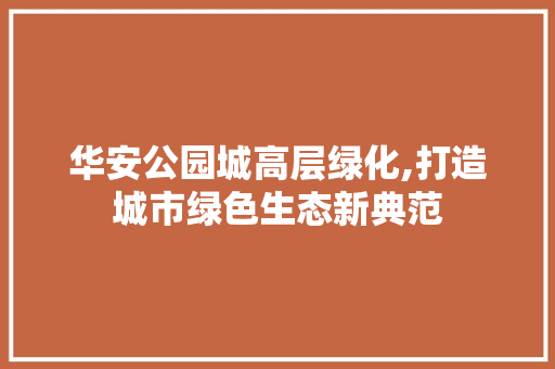 华安公园城高层绿化,打造城市绿色生态新典范