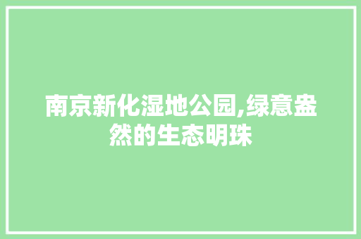 南京新化湿地公园,绿意盎然的生态明珠 绿化类
