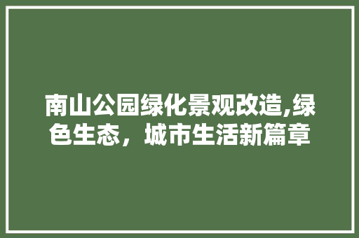 南山公园绿化景观改造,绿色生态，城市生活新篇章 花卉百科