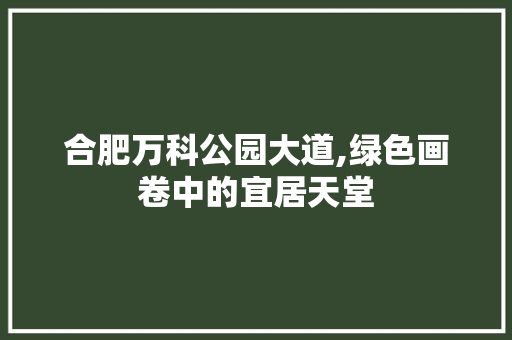 合肥万科公园大道,绿色画卷中的宜居天堂