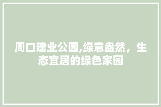 周口建业公园,绿意盎然，生态宜居的绿色家园