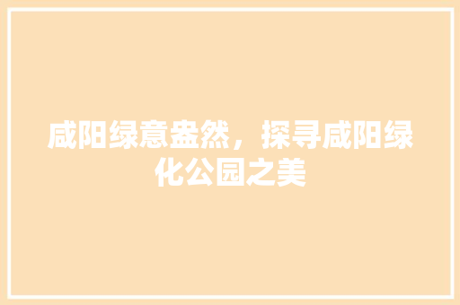 咸阳绿意盎然，探寻咸阳绿化公园之美