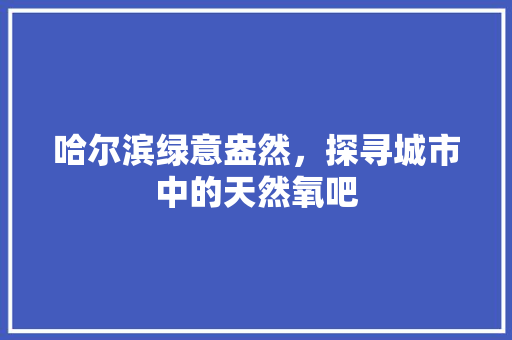 哈尔滨绿意盎然，探寻城市中的天然氧吧 花木行情