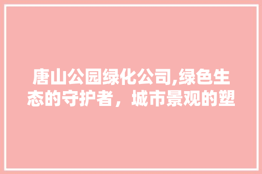 唐山公园绿化公司,绿色生态的守护者，城市景观的塑造者