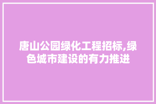 唐山公园绿化工程招标,绿色城市建设的有力推进