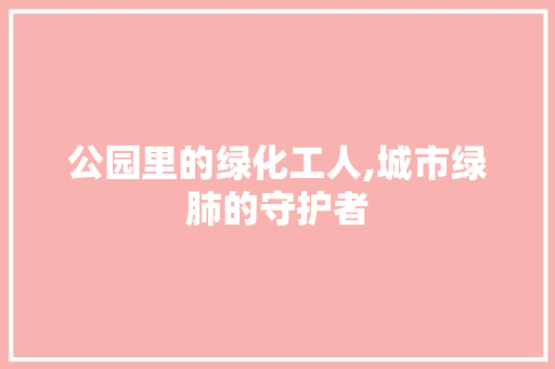 公园里的绿化工人,城市绿肺的守护者 栽培技术