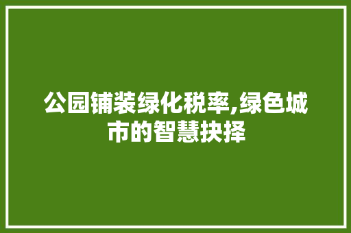公园铺装绿化税率,绿色城市的智慧抉择