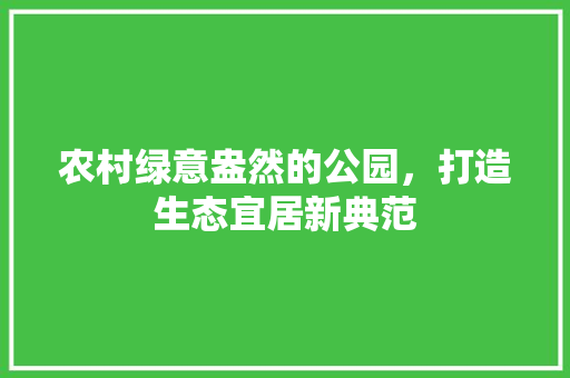 农村绿意盎然的公园，打造生态宜居新典范 栽培技术