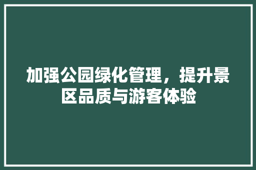 加强公园绿化管理，提升景区品质与游客体验