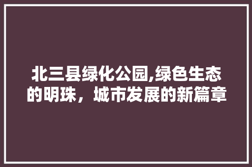 北三县绿化公园,绿色生态的明珠，城市发展的新篇章