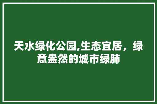 天水绿化公园,生态宜居，绿意盎然的城市绿肺 种植技术