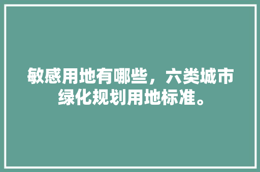 敏感用地有哪些，六类城市绿化规划用地标准。