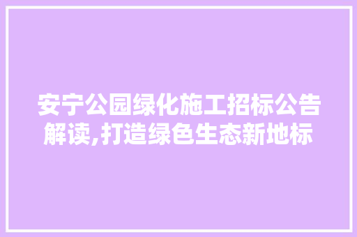 安宁公园绿化施工招标公告解读,打造绿色生态新地标