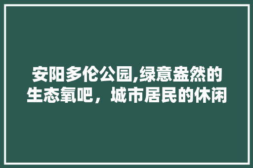 安阳多伦公园,绿意盎然的生态氧吧，城市居民的休闲乐园