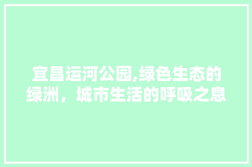 宜昌运河公园,绿色生态的绿洲，城市生活的呼吸之息