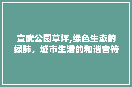 宣武公园草坪,绿色生态的绿肺，城市生活的和谐音符