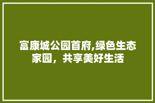 富康城公园首府,绿色生态家园，共享美好生活
