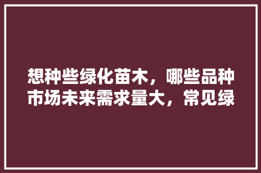 想种些绿化苗木，哪些品种市场未来需求量大，常见绿化苗木100种类图片。