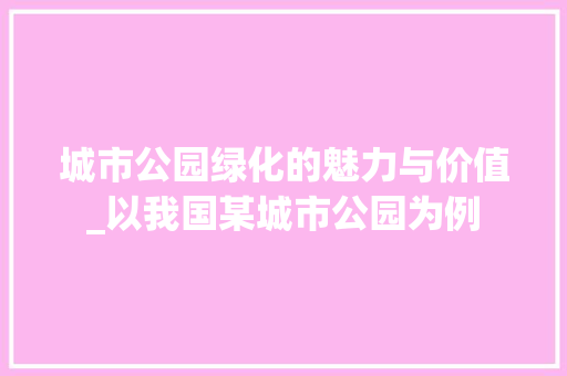 城市公园绿化的魅力与价值_以我国某城市公园为例