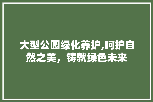 大型公园绿化养护,呵护自然之美，铸就绿色未来