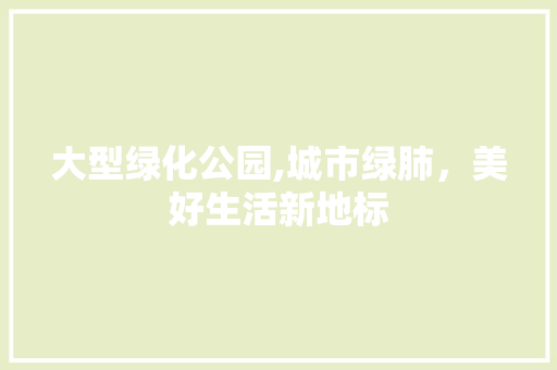 大型绿化公园,城市绿肺，美好生活新地标