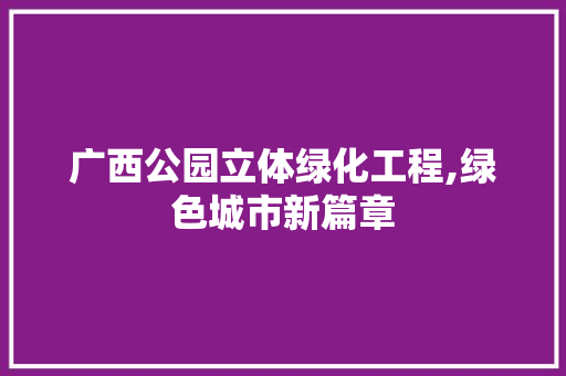 广西公园立体绿化工程,绿色城市新篇章