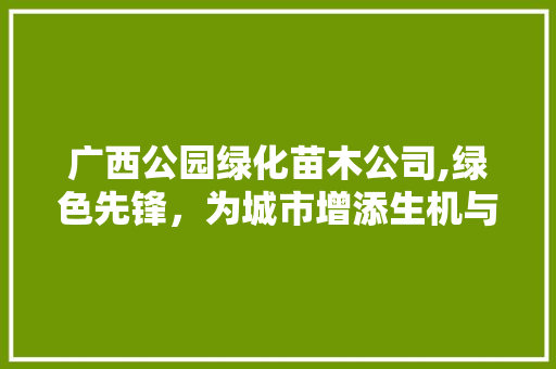 广西公园绿化苗木公司,绿色先锋，为城市增添生机与活力