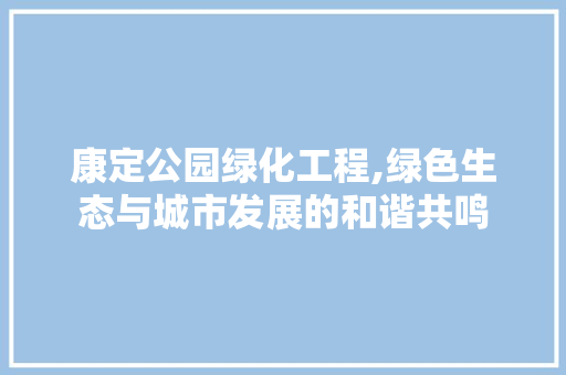 康定公园绿化工程,绿色生态与城市发展的和谐共鸣