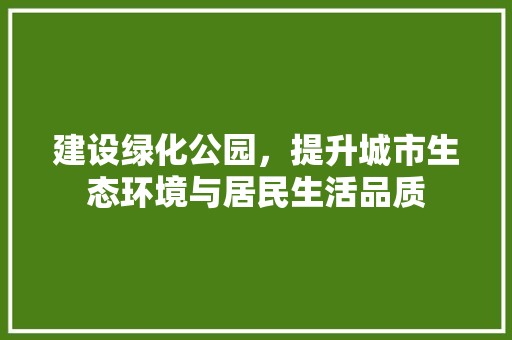 建设绿化公园，提升城市生态环境与居民生活品质 造型技术