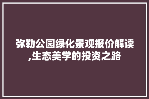 弥勒公园绿化景观报价解读,生态美学的投资之路