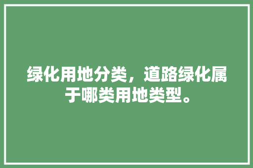 绿化用地分类，道路绿化属于哪类用地类型。  第1张 绿化用地分类，道路绿化属于哪类用地类型。 种植技术