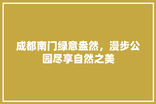 成都南门绿意盎然，漫步公园尽享自然之美