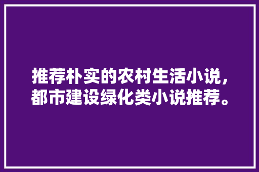 推荐朴实的农村生活小说，都市建设绿化类小说推荐。