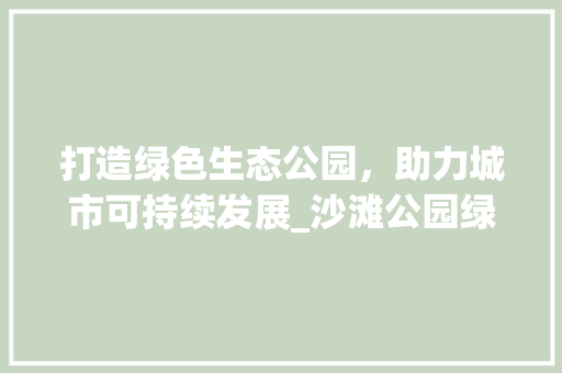 打造绿色生态公园，助力城市可持续发展_沙滩公园绿化设备招标综述