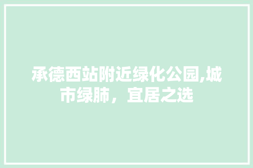 承德西站附近绿化公园,城市绿肺，宜居之选